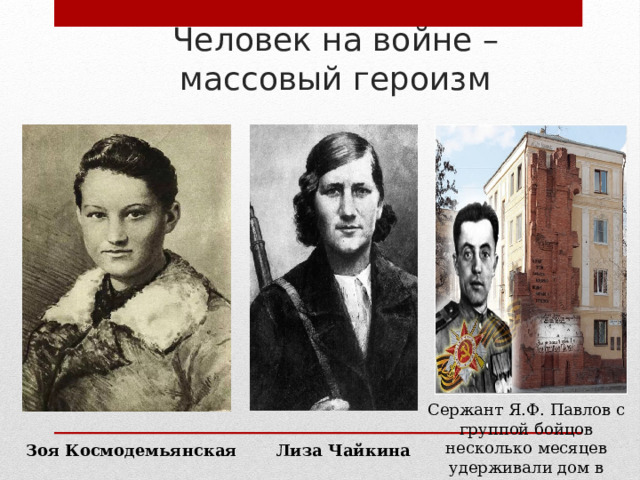 Человек на войне – массовый героизм Сержант Я.Ф. Павлов с группой бойцов несколько месяцев удерживали дом в Сталинграде Зоя Космодемьянская Лиза Чайкина 