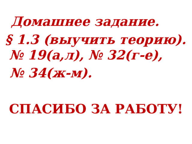   Домашнее задание. § 1.3 (выучить теорию). № 19(а,л), № 32(г-е), № 34(ж-м). СПАСИБО ЗА РАБОТУ! 