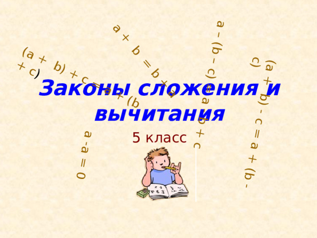 ( a + b) + c = a + (b + c ) (a + b) - c = a + (b - c) a + b = b + a a -a = 0 a – (b – c) = a - b + c Законы сложения и вычитания 5 класс 