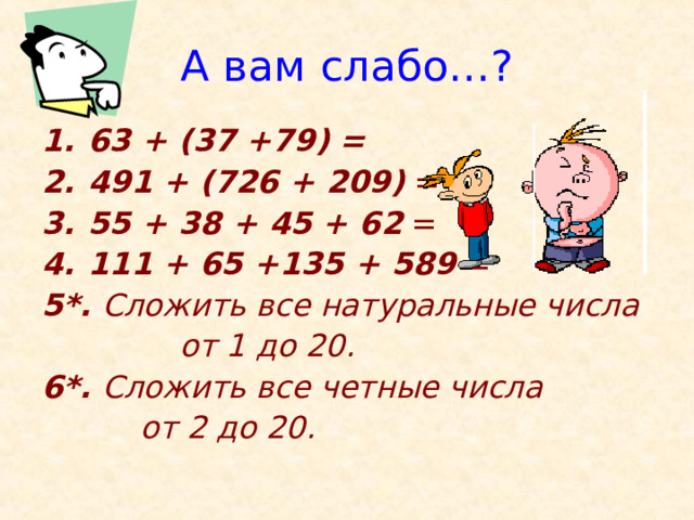 А вам слабо…? 63 + (37 +79) = 491 + (726 + 209) = 55 + 38 + 45 + 62 = 111 + 65 +135 + 589 = 5*. Сложить все натуральные числа  от 1 до 20.  6*. Сложить все четные числа  от 2 до 20.  