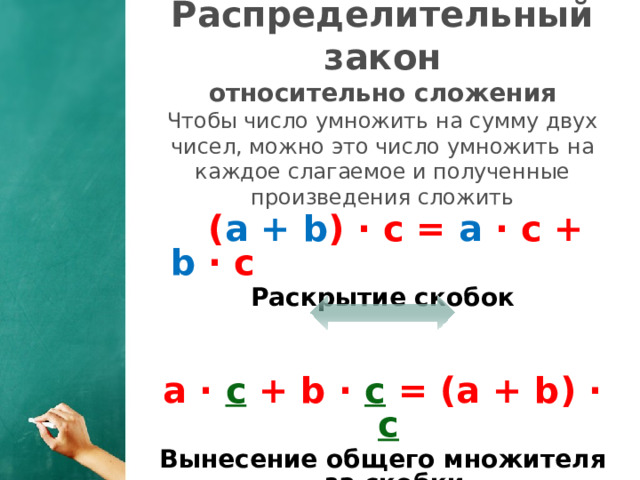 Распределительный закон  относительно сложения  Чтобы число умножить на сумму двух чисел, можно это число умножить на каждое слагаемое и полученные произведения сложить  ( a + b ) · c = a · c + b · c Раскрытие скобок   a · c + b · c = (a + b) · c  Вынесение общего множителя за скобки    1 