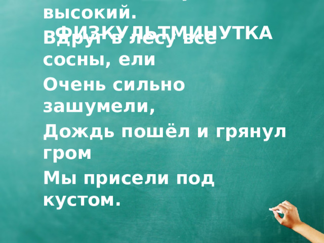 Физкультминутка Перед нами луг широкий, А над нами дуб высокий. Вдруг в лесу все сосны, ели Очень сильно зашумели, Дождь пошёл и грянул гром Мы присели под кустом. 