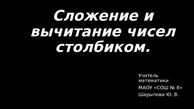 Сложение и вычитание чисел столбиком. Учитель математики МАОУ «СОШ № 8» Шарыпова Ю. В. 