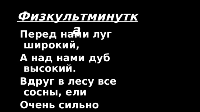 Физкультминутка  Перед нами луг широкий, А над нами дуб высокий. Вдруг в лесу все сосны, ели Очень сильно зашумели, Дождь пошёл и грянул гром Мы присели под кустом. 