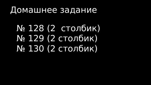 Домашнее задание № 128 (2 столбик) № 129 (2 столбик) № 130 (2 столбик) 