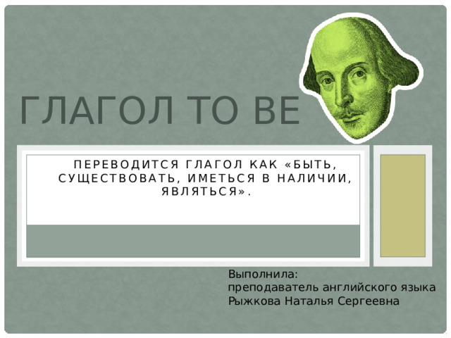 Глагол to be Переводится глагол как «быть, существовать, иметься в наличии, являться». Выполнила: преподаватель английского языка Рыжкова Наталья Сергеевна 