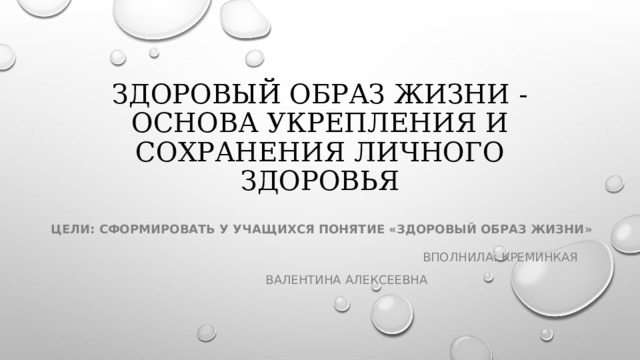 Здоровый образ жизни - основа укрепления и сохранения личного здоровья Цели: сформировать у учащихся понятие «здоровый образ жизни»  Вполнила: Креминкая  Валентина Алексеевна 