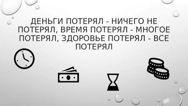 деньги потерял - ничего не потерял, время потерял - многое потерял, здоровье потерял - все потерял 