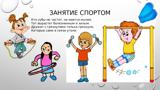 Занятие спортом Кто зубы не чистит, не моется мылом. Тот вырастет болезненным и хилым. Дружат с грязнулями только грязнули, Которые сами в грязи утоли. 