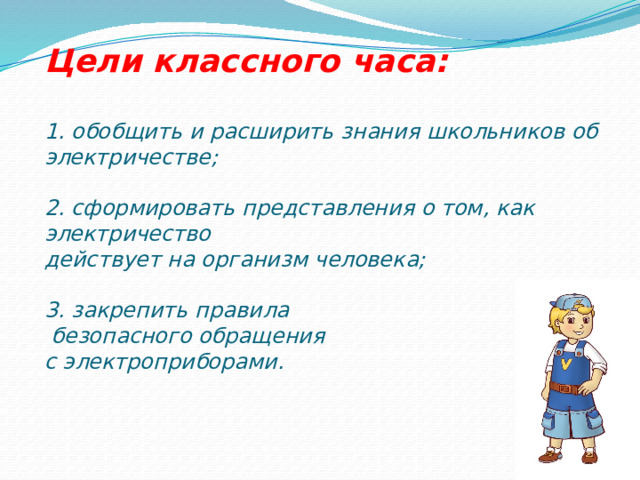  Цели классного часа:  1. обобщить и расширить знания школьников об электричестве;  2. сформировать представления о том, как электричество действует на организм человека;  3. закрепить правила  безопасного обращения с электроприборами. 