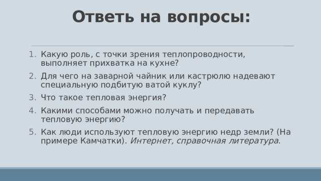 Ответь на вопросы:   Какую роль, с точки зрения теплопроводности, выполняет прихватка на кухне? Для чего на заварной чайник или кастрюлю надевают специальную подбитую ватой куклу? Что такое тепловая энергия? Какими способами можно получать и передавать тепловую энергию? Как люди используют тепловую энергию недр земли? (На примере Камчатки). Интернет, справочная литература . 