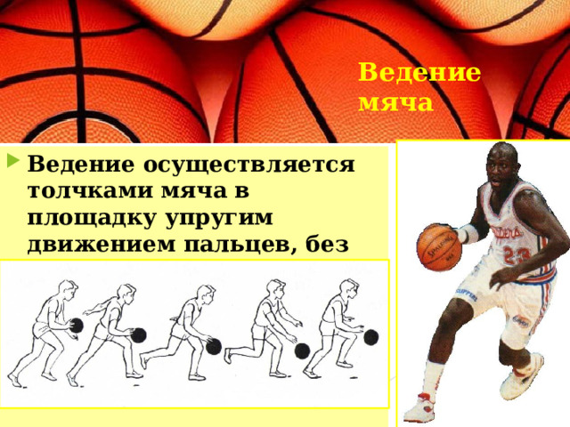 Ведение мяча  Ведение осуществляется толчками мяча в площадку упругим движением пальцев, без задержки его (но не шлепками по мячу). 