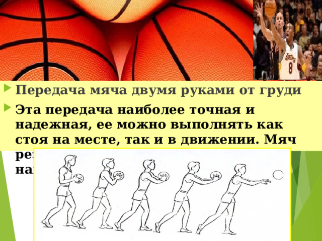 Передача мяча двумя руками от груди Эта передача наиболее точная и надежная, ее можно выполнять как стоя на месте, так и в движении. Мяч резко выталкивается в нужном направлении. 