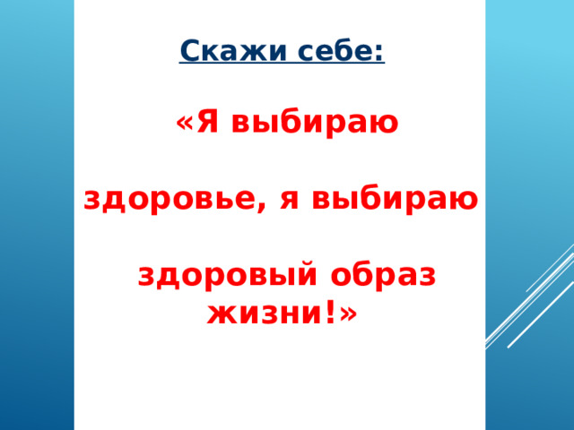 Скажи себе:   «Я выбираю  здоровье, я выбираю  здоровый образ жизни!»  