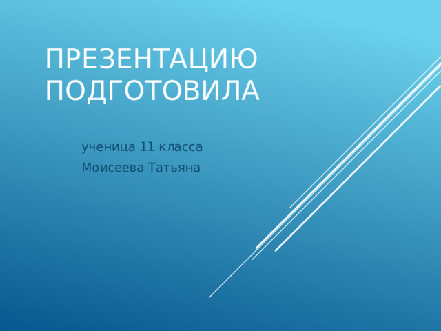 Презентацию подготовила ученица 11 класса Моисеева Татьяна 