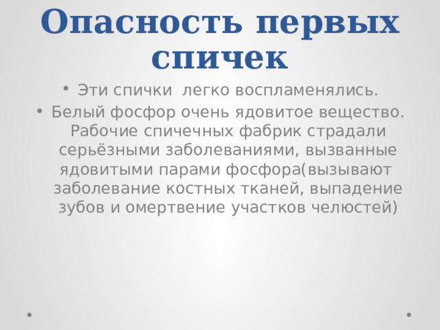 Опасность первых спичек Эти спички легко воспламенялись. Белый фосфор очень ядовитое вещество. Рабочие спичечных фабрик страдали серьёзными заболеваниями, вызванные ядовитыми парами фосфора(вызывают заболевание костных тканей, выпадение зубов и омертвение участков челюстей)   