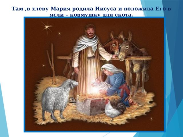 Там ,в хлеву Мария родила Иисуса и положила Его в ясли – кормушку для скота. 