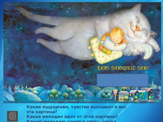 Какие ощущения, чувства вызывает в вас эта картина? Какая мелодия идет от этой картины? Какую мелодию хочется спеть, когда смотришь? 