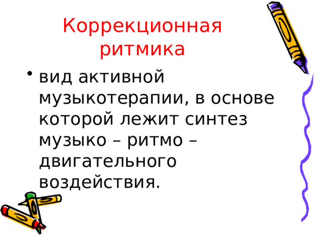Коррекционная ритмика вид активной музыкотерапии, в основе которой лежит синтез музыко – ритмо – двигательного воздействия. 