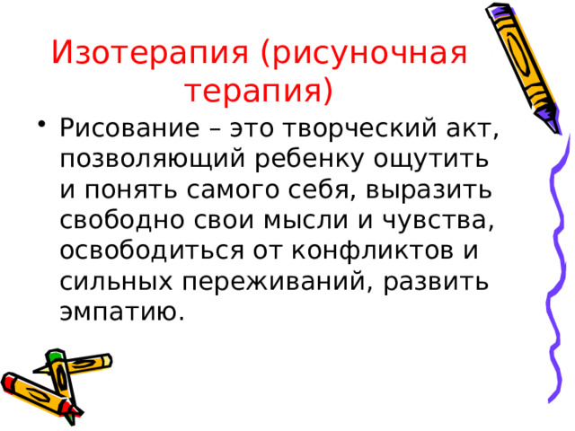 Изотерапия (рисуночная терапия) Рисование – это творческий акт, позволяющий ребенку ощутить и понять самого себя, выразить свободно свои мысли и чувства, освободиться от конфликтов и сильных переживаний, развить эмпатию. 