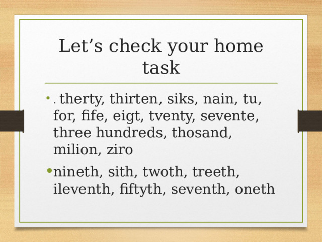 Let’s check your home task . therty, thirten, siks, nain, tu, for, fife, eigt, tventy, sevente, three hundreds, thosand, milion, ziro nineth, sith, twoth, treeth, ileventh, fiftyth, seventh, oneth 