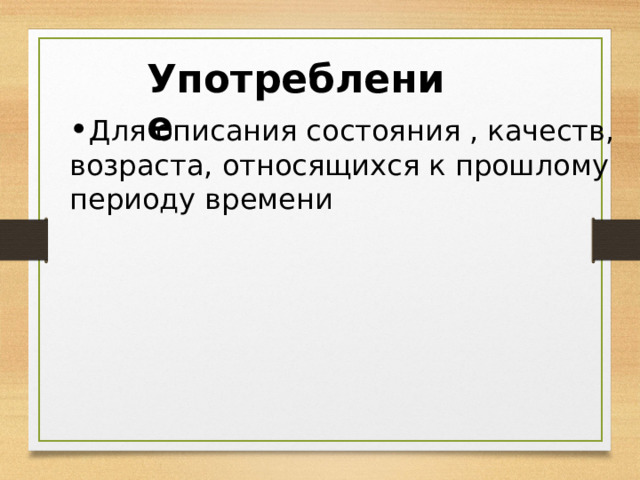 Употребление Для описания состояния , качеств, возраста, относящихся к прошлому периоду времени 
