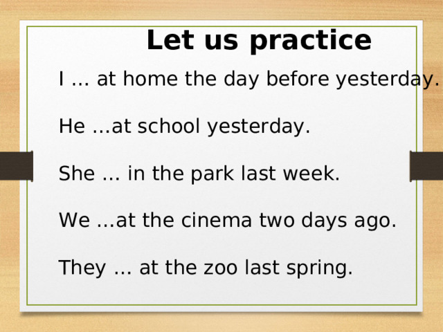 Let us practice I … at home the day before yesterday. He …at school yesterday. She … in the park last week. We …at the cinema two days ago. They … at the zoo last spring. 