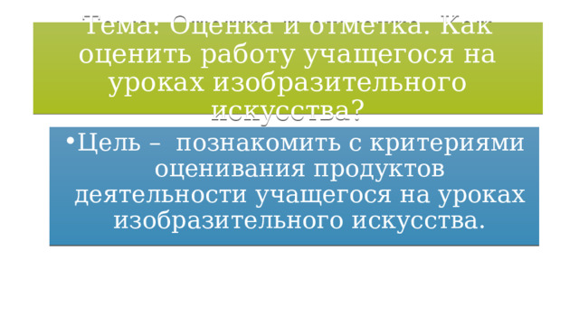 Тема: Оценка и отметка. Как оценить работу учащегося на уроках изобразительного искусства? Цель – познакомить с критериями оценивания продуктов деятельности учащегося на уроках изобразительного искусства. 
