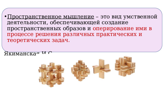 Пространственное мышление – это вид умственной деятельности, обеспечивающей создание пространственных образов и  оперирование ими в процессе решения различных практических и теоретических задач.  Якиманская И.С.  
