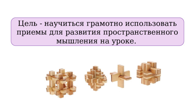 Цель - научиться грамотно использовать приемы для развития пространственного мышления на уроке.  