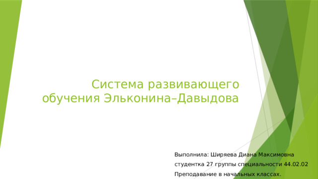 Система развивающего обучения Эльконина–Давыдова Выполнила: Ширяева Диана Максимовна студентка 27 группы специальности 44.02.02 Преподавание в начальных классах. 