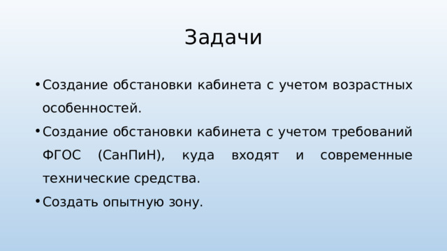 Задачи Создание обстановки кабинета с учетом возрастных особенностей. Создание обстановки кабинета с учетом требований ФГОС (СанПиН), куда входят и современные технические средства. Создать опытную зону. 