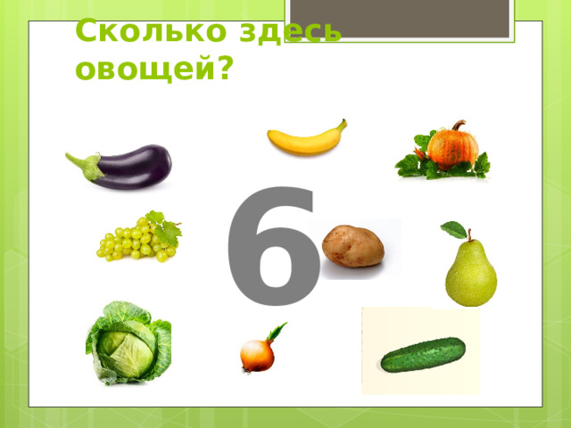 Сколько здесь овощей? 6 