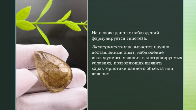 На основе данных наблюдений формулируется гипотеза. Экспериментом  называется научно поставленный опыт, наблюдение исследуемого явления в контролируемых условиях, позволяющих выявить характеристики данного объекта или явления. 
