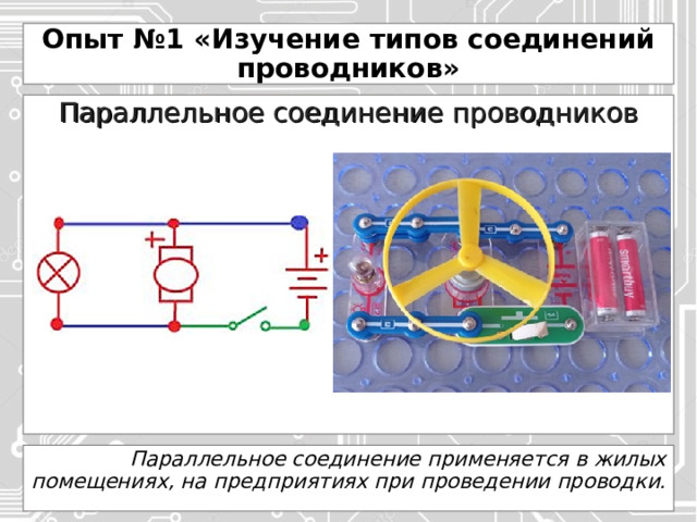 Опыт №1 «Изучение типов соединений проводников» Параллельное соединение проводников Параллельное соединение применяется в жилых помещениях, на предприятиях при проведении проводки. 