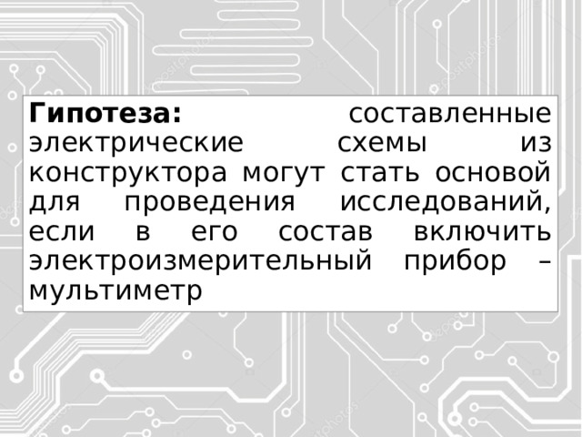 Гипотеза: составленные электрические схемы из конструктора могут стать основой для проведения исследований, если в его состав включить электроизмерительный прибор – мультиметр 