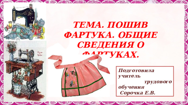 Тема. ПОШИВ ФАРТУКА. ОБЩИЕ СВЕДЕНИЯ О ФАРТУКАХ. Подготовила учитель  трудового обучения  Сорочка Е.В. 