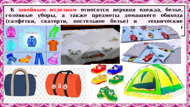 К швейным изделиям относятся верхняя одежда, белье, головные уборы, а также предметы домашнего обихода (салфетки, скатерти, постельное белье) и технические изделия (автомобильные чехлы, палатки, вещевые мешки и др.). 