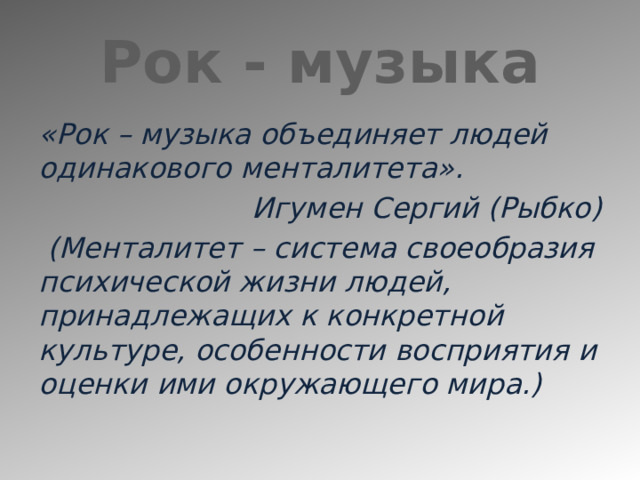Рок - музыка «Рок – музыка объединяет людей одинакового менталитета». Игумен Сергий (Рыбко)  (Менталитет – система своеобразия психической жизни людей, принадлежащих к конкретной культуре, особенности восприятия и оценки ими окружающего мира.) 