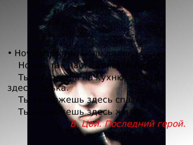 Ночь коротка, цель далека.  Ночью так часть хочется пить.  Ты выходишь на кухню, но вода здесь горька.  Ты не можешь здесь спать.  Ты на можешь здесь жить. В. Цой. Последний герой. 