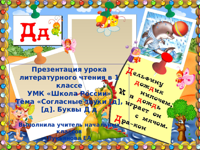 Презентация урока литературного чтения в 1 классе  УМК «Школа России»  Тема «Согласные звуки [ д ] , [ д ] . Буквы Д д   Выполнила учитель начальных классов  Лукьянова ЕА 