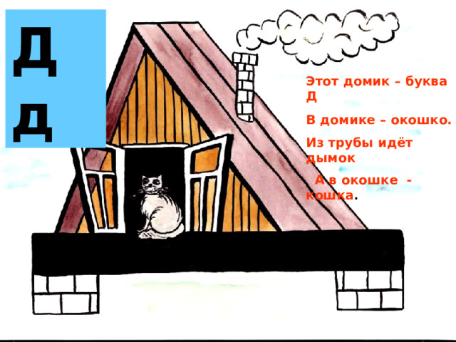 Д д Этот домик – буква Д В домике – окошко. Из трубы идёт дымок  А в окошке - кошка . 