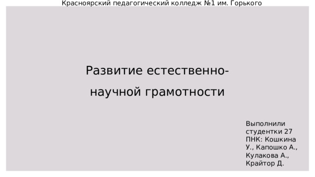 Красноярский педагогический колледж №1 им. Горького Развитие естественно-научной грамотности Выполнили студентки 27 ПНК: Кошкина У., Капошко А., Кулакова А., Крайтор Д. 
