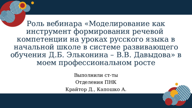 Роль вебинара «Моделирование как инструмент формирования речевой компетенции на уроках русского языка в начальной школе в системе развивающего обучения Д.Б. Эльконина – В.В. Давыдова» в моем профессиональном росте Выполнили ст-ты Отделения ПНК Крайтор Д., Капошко А. 1 