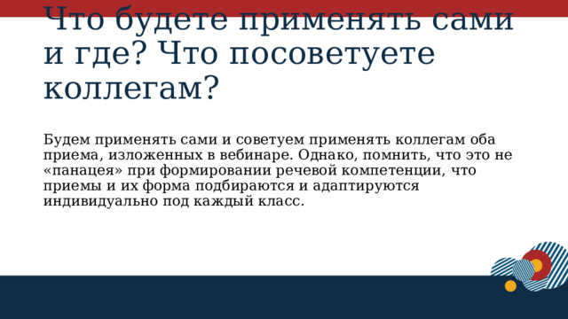 Что будете применять сами и где? Что посоветуете коллегам? Будем применять сами и советуем применять коллегам оба приема, изложенных в вебинаре. Однако, помнить, что это не «панацея» при формировании речевой компетенции, что приемы и их форма подбираются и адаптируются индивидуально под каждый класс. 1 