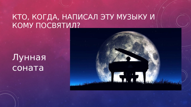 Кто, когда, написал эту музыку и кому посвятил? Лунная соната 