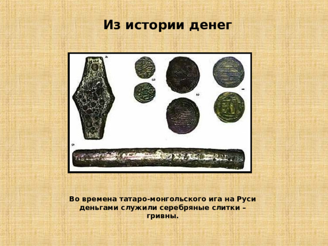 Из истории денег Во времена татаро-монгольского ига на Руси деньгами служили серебряные слитки – гривны. 