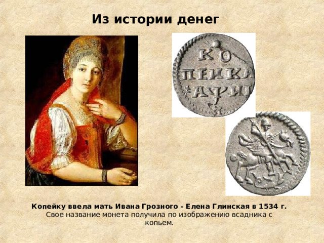 Из истории денег Копейку ввела мать Ивана Грозного - Елена Глинская в 1534 г. Свое название монета получила по изображению всадника с копьем. 