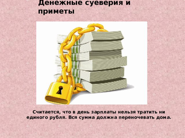 Денежные суеверия и приметы   Считается, что в день зарплаты нельзя тратить ни единого рубля. Вся сумма должна переночевать дома. 