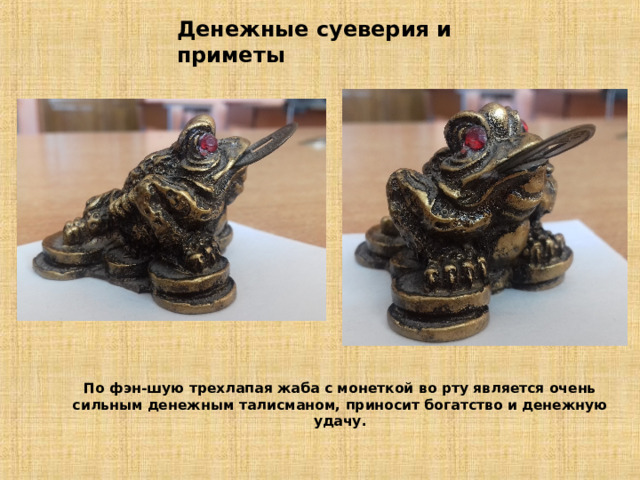 Денежные суеверия и приметы По фэн-шую трехлапая жаба с монеткой во рту является очень сильным денежным талисманом, приносит богатство и денежную удачу. 
